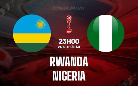 Nhận định Rwanda vs Nigeria 23h00 ngày 21/3 (Vòng loại World Cup 2026)