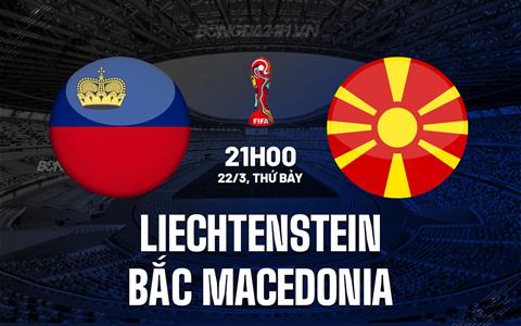 Nhận định Liechtenstein vs Bắc Macedonia 21h00 ngày 22/3 (Vòng loại World Cup 2026)