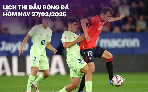 Lịch thi đấu, trực tiếp bóng đá hôm nay 27/3/2025: Barcelona - Osasuna