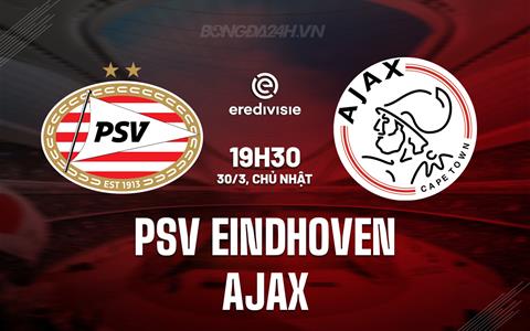 Nhận định PSV Eindhoven vs Ajax 19h30 ngày 30/3 (VĐQG Hà Lan 2024/25)