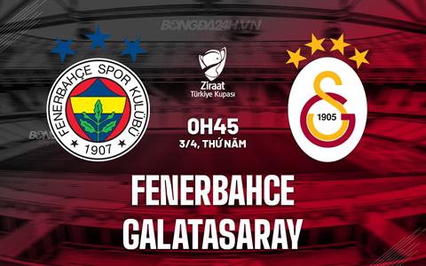 Nhận định Fenerbahce vs Galatasaray 0h45 ngày 3/4 (Cúp QG Thổ Nhĩ Kỳ 2024/25)