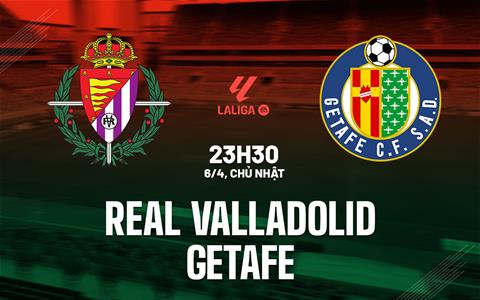 Nhận định bóng đá Real Valladolid vs Getafe 23h30 ngày 6/4 (La Liga 2024/25)