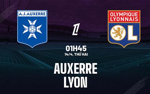 Nhận định Auxerre vs Lyon (01h45 ngày 14/4): Khúc cua định mệnh
