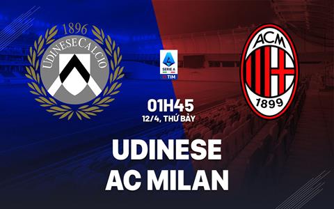 Nhận định Udinese vs AC Milan (1h45 ngày 12/4): Vượt khó được không?