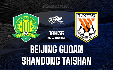 Nhận định Beijing Guoan vs Shandong Taishan 18h35 ngày 19/4 (VĐQG Trung Quốc 2025)
