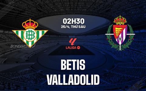 Nhận định Betis vs Valladolid (02h30 ngày 25/4): Nuốt chửng đội bét bảng