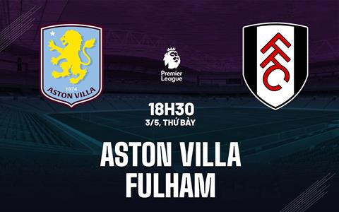 Nhận định Aston Villa vs Fulham (18h30 ngày 3/5): Điểm tựa Villa Park