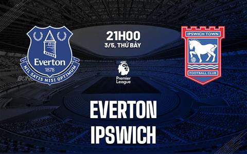 Nhận định Everton vs Ipswich (21h00 ngày 03/05): 3 điểm cho chủ nhà