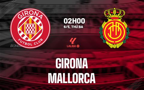 Nhận định Girona vs Mallorca (02h00 ngày 6/5): Đội khách khó khuất phục