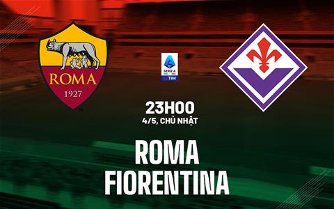 Nhận định Roma vs Fiorentina (23h00 ngày 4/5): Căng thẳng tột độ