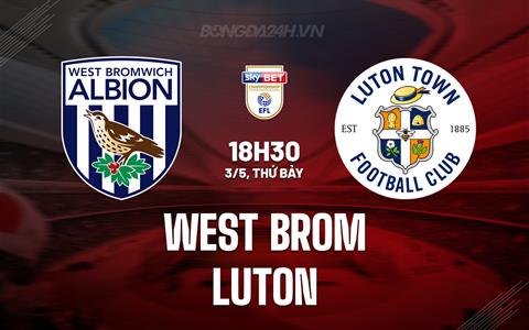 Nhận định West Brom vs Luton 18h30 ngày 3/5 (Hạng nhất Anh 2024/25)