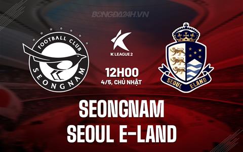 Nhận định Seongnam vs Seoul E-Land 12h00 ngày 4/5 (Hạng 2 Hàn Quốc 2025)