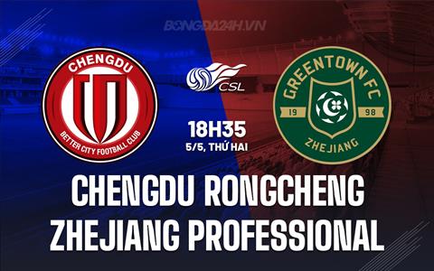 Nhận định Chengdu Rongcheng vs Zhejiang Professional 18h35 ngày 5/5 (VĐQG Trung Quốc 2025)
