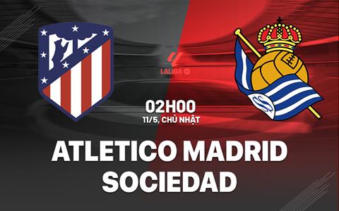 Nhận định Atletico vs Real Sociedad (2h00 ngày 11/5): 3 điểm cho chủ nhà