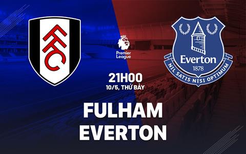 Nhận định Fulham vs Everton (21h00 ngày 10/5): Cơ hội cuối cho Cottagers