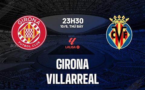 Nhận định Girona vs Villarreal (23h30 ngày 10/5): Lấy 3 điểm tại Montilivi
