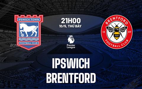 Nhận định Ipswich vs Brentford (21h00 ngày 10/5): Tiếp đà thăng hoa