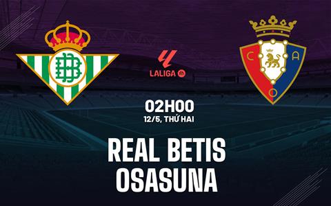 Nhận định Real Betis vs Osasuna (02h00 ngày 12/5): Mục tiêu Champions League