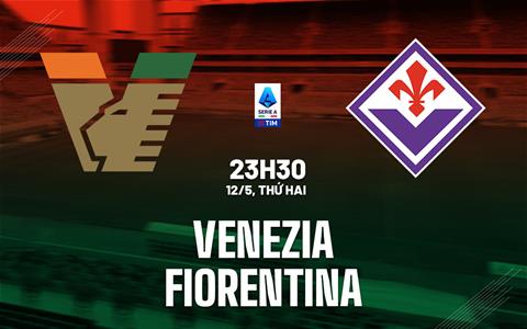 Nhận định Venezia vs Fiorentina (23h30 ngày 12/5): Chủ nhà kháng cự quyết liệt