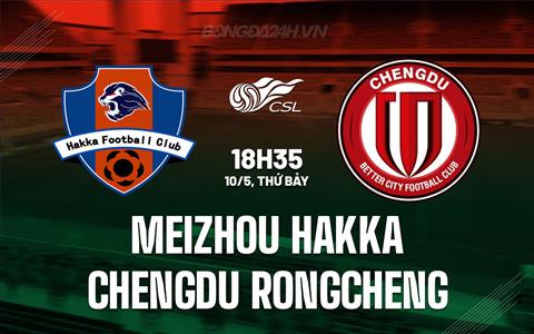 Nhận định Meizhou Hakka vs Chengdu Rongcheng 18h35 ngày 10/5 (VĐQG Trung Quốc 2025)