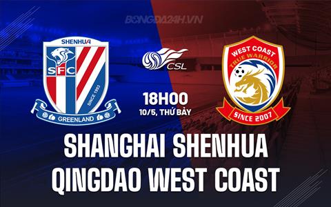 Nhận định Shanghai Shenhua vs Qingdao West Coast 18h00 ngày 10/5 (VĐQG Trung Quốc 2025)