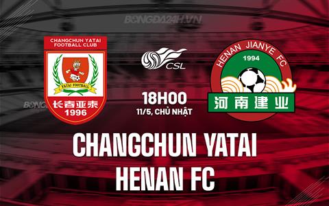 Nhận định Changchun Yatai vs Henan FC 18h00 ngày 11/5 (VĐQG Trung Quốc 2025)