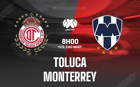 Nhận định Toluca vs Monterrey 8h00 ngày 11/5 (VĐQG Mexico 2024/25)