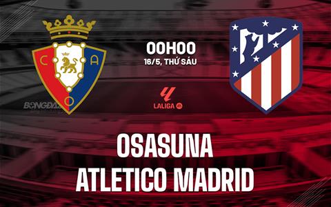 Nhận định Osasuna vs Atletico Madrid (00h00 ngày 16/5): Dấu chấm hết cho chủ nhà