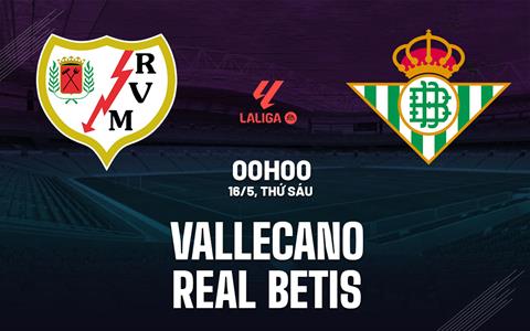 Nhận định Vallecano vs Real Betis (0h00 ngày 16/5): Vượt khó được không?