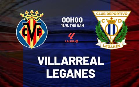 Nhận định Villarreal vs Leganes (00h00 ngày 15/5): "Tàu ngầm vàng" thăng hoa