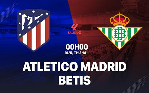 Nhận định Atletico Madrid vs Betis (0h00 ngày 19/5): Lợi thế sân nhà