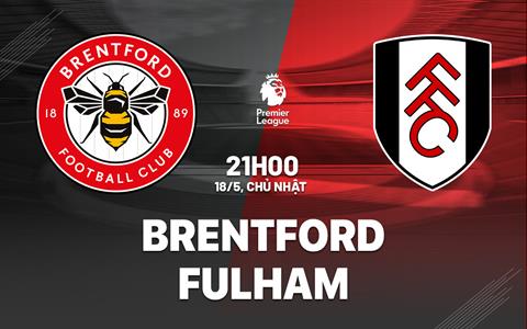 Nhận định Brentford vs Fulham (21h00 ngày 18/5): Giấc mơ châu Âu