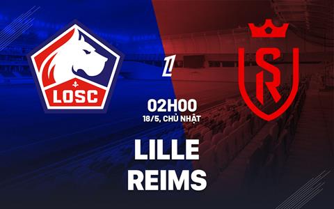 Nhận định Lille vs Reims (02h00 ngày 18/5): Quyết đấu vì mục tiêu riêng
