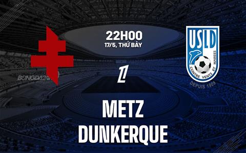 Nhận định Metz vs Dunkerque 22h00 ngày 17/5 (Playoff tham dự giải VĐQG Pháp 2025/26)