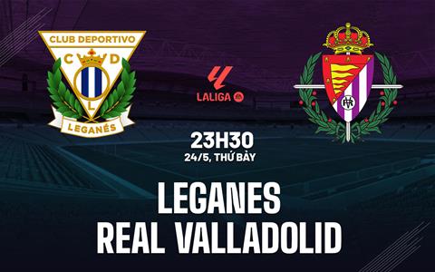 Nhận định Leganes vs Real Valladolid 23h30 ngày 24/5 (La Liga 2024/25)