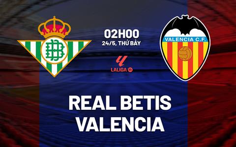 Nhận định Real Betis vs Valencia (2h00 ngày 24/5): Vượt khó được không?