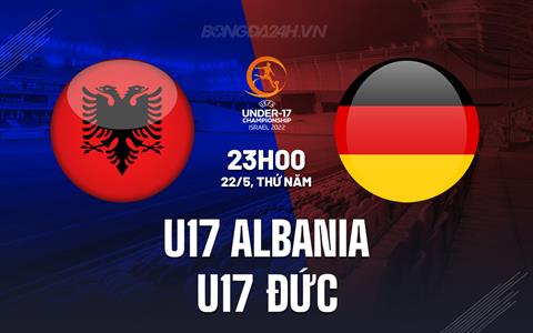 Nhận định bóng đá U17 Albania vs U17 Ðức 23h00 ngày 22/5 (U17 châu Âu 2025)