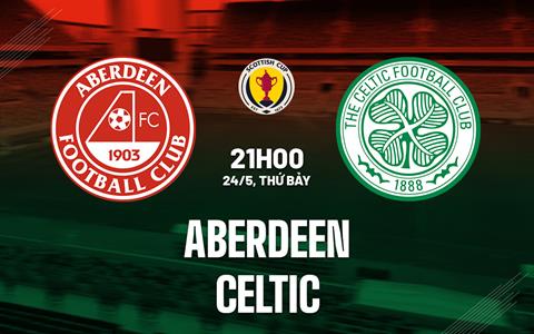 Nhận định Aberdeen vs Celtic 21h00 ngày 24/5 (Cúp quốc gia Scotland 2024/25)