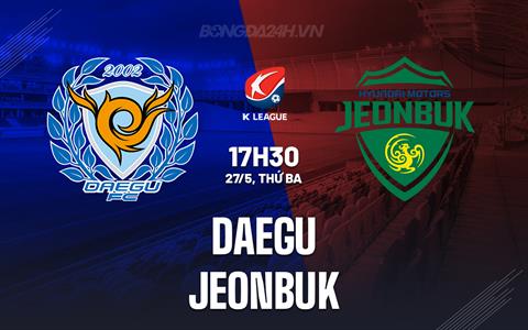 Nhận định bóng đá Daegu vs Jeonbuk 17h30 ngày 27/5 (VĐQG Hàn Quốc 2025)