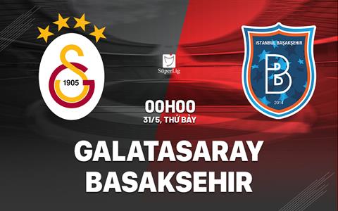Nhận định Galatasaray vs Basaksehir 0h00 ngày 31/5 (VĐQG Thổ Nhĩ Kỳ 2024/25)