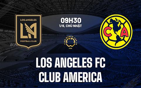 Nhận định Los Angeles FC vs Club America 9h30 ngày 1/6 (FIFA Club World Cup 2025)