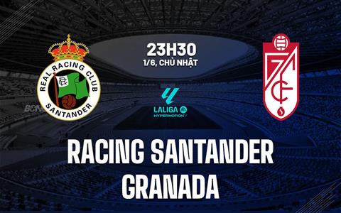 Nhận định Racing Santander vs Granada 23h30 ngày 1/6 (Hạng 2 TBN 2024/25)