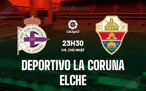 Nhận định bóng đá Deportivo vs Elche 23h30 ngày 1/6 (Hạng 2 TBN 2024/25)