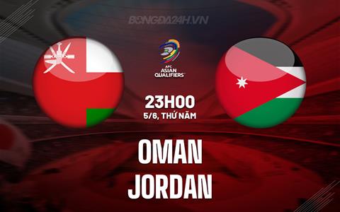 Nhận định Oman vs Jordan 23h00 ngày 5/6 (Vòng loại World Cup 2026)