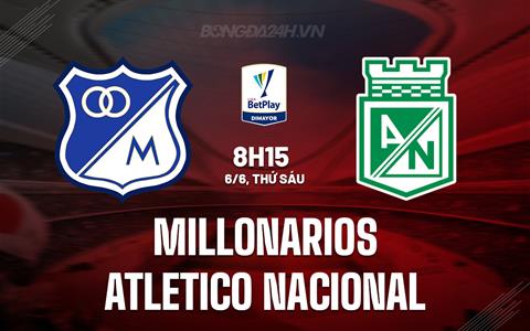 Nhận định Millonarios vs Atletico Nacional 8h15 ngày 6/6 (VĐQG Colombia 2025)