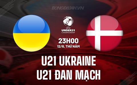 Nhận định U21 Ukraine vs U21 Đan Mạch 23h00 ngày 12/6 (VCK U21 châu Âu 2025)