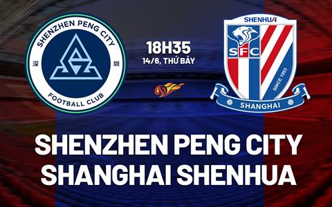 Nhận định Shenzhen Peng City vs Shanghai Shenhua 18h35 ngày 14/6 (VĐQG Trung Quốc 2025)