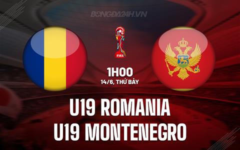 Nhận định U19 Romania vs U19 Montenegro 1h00 ngày 14/6 (VCK U19 Châu Âu 2025)