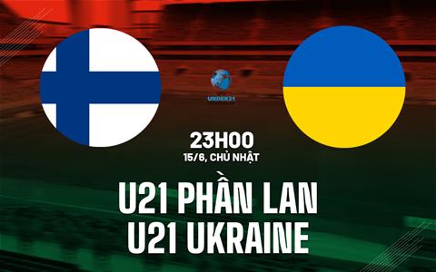 Nhận định U21 Phần Lan vs U21 Ukraine 23h00 ngày 15/6 (VCK U21 châu Âu 2025)