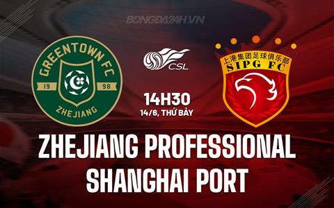 Nhận định Zhejiang Professional vs Shanghai Port 14h30 ngày 14/6 (VĐQG Trung Quốc 2025)